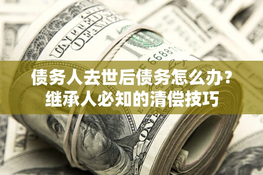 北京债务人去世后债务怎么办？继承人必知的清偿技巧