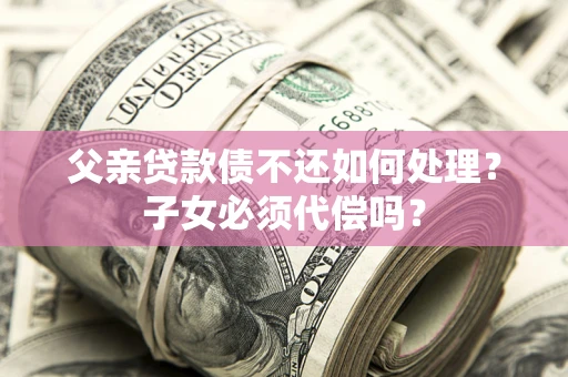 北京父亲贷款债不还如何处理？子女必须代偿吗？