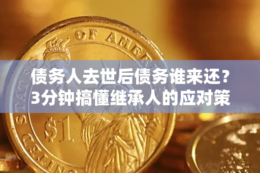 北京债务人去世后债务谁来还？3分钟搞懂继承人的应对策略