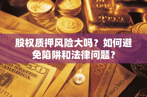 北京股权质押风险大吗？如何避免陷阱和法律问题？