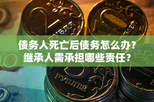 北京债务人死亡后债务怎么办？继承人需承担哪些责任？