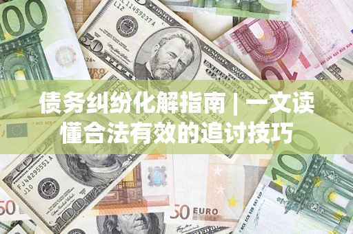 北京债务纠纷化解指南 | 一文读懂合法有效的追讨技巧