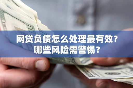 北京网贷负债怎么处理最有效？哪些风险需警惕？