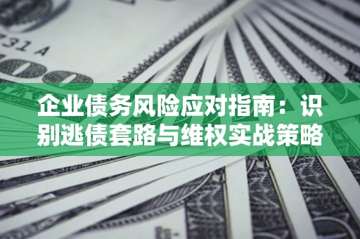北京企业债务风险应对指南：识别逃债套路与维权实战策略