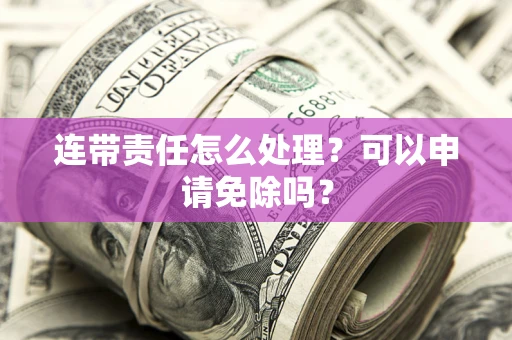 北京连带责任怎么处理？可以申请免除吗？