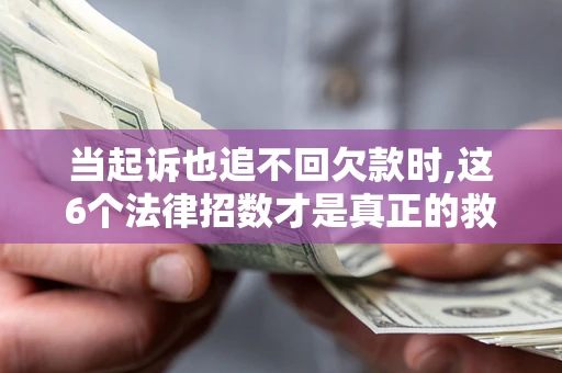 北京当起诉也追不回欠款时,这6个法律招数才是真正的救命稻草